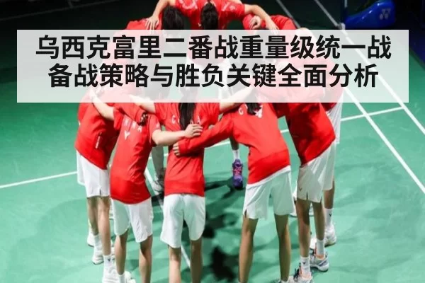 乌西克富里二番战重量级统一战备战策略与胜负关键全面分析